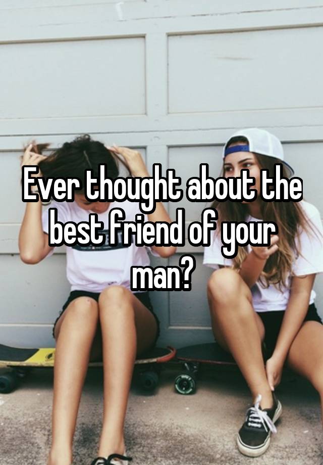 Ever thought about the best friend of your man?