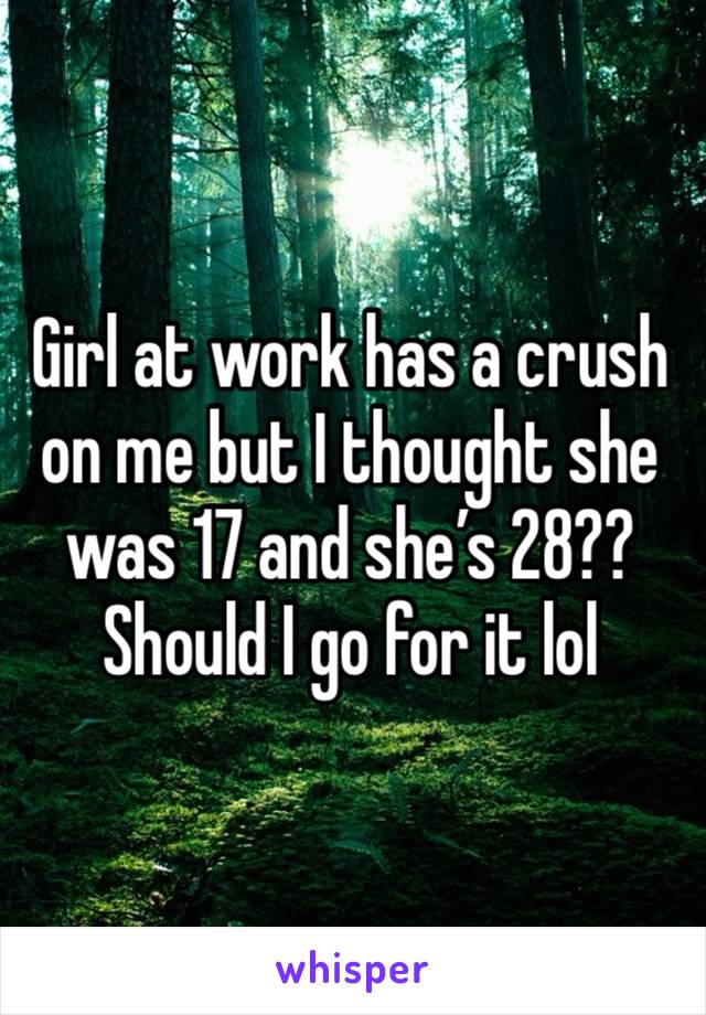 Girl at work has a crush on me but I thought she was 17 and she’s 28?? Should I go for it lol