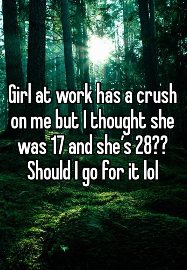 Girl at work has a crush on me but I thought she was 17 and she’s 28?? Should I go for it lol