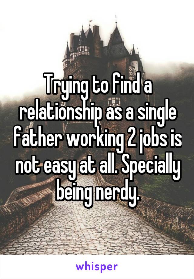 Trying to find a relationship as a single father working 2 jobs is not easy at all. Specially being nerdy.