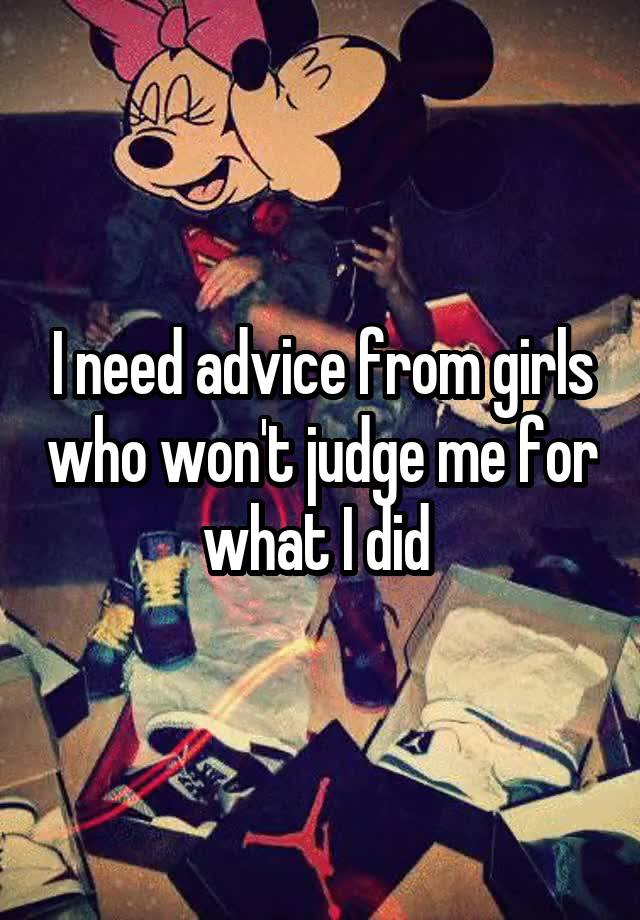 I need advice from girls who won't judge me for what I did 