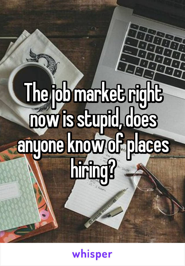 The job market right now is stupid, does anyone know of places hiring?