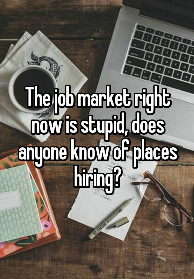 The job market right now is stupid, does anyone know of places hiring?