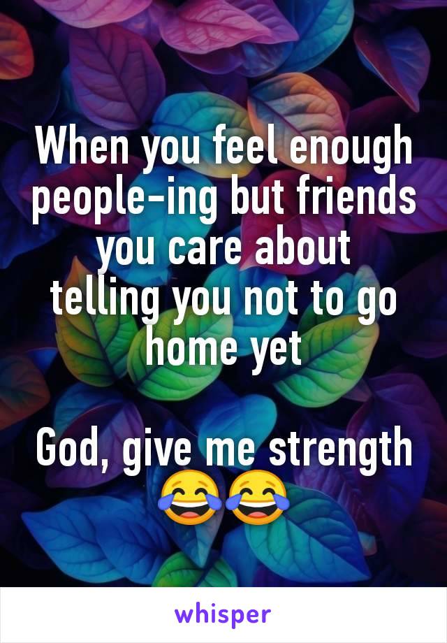 When you feel enough people-ing but friends you care about
telling you not to go
home yet

God, give me strength 😂😂