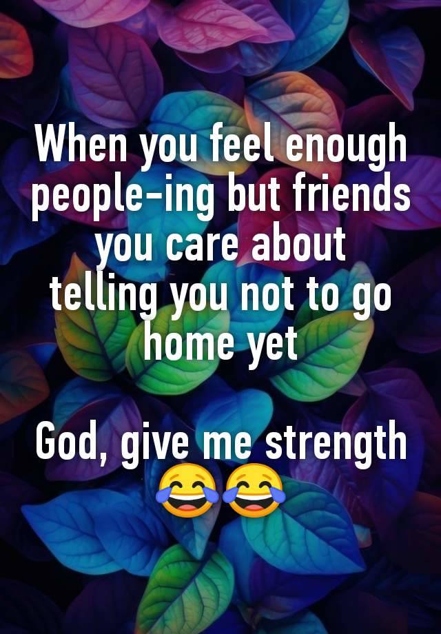 When you feel enough people-ing but friends you care about
telling you not to go
home yet

God, give me strength 😂😂