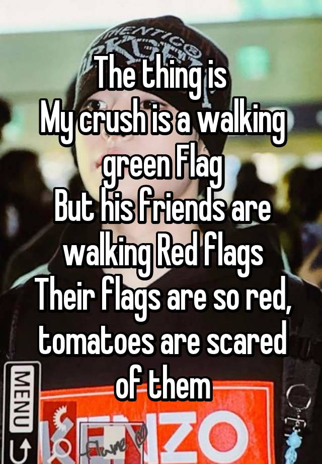 The thing is 
My crush is a walking green Flag
But his friends are walking Red flags
Their flags are so red, tomatoes are scared of them