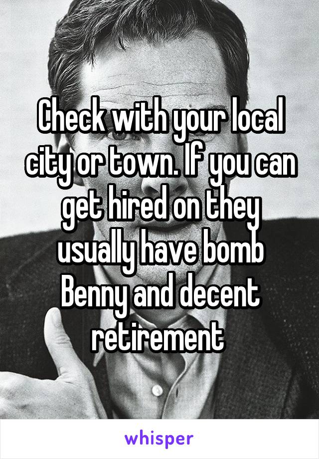 Check with your local city or town. If you can get hired on they usually have bomb Benny and decent retirement 