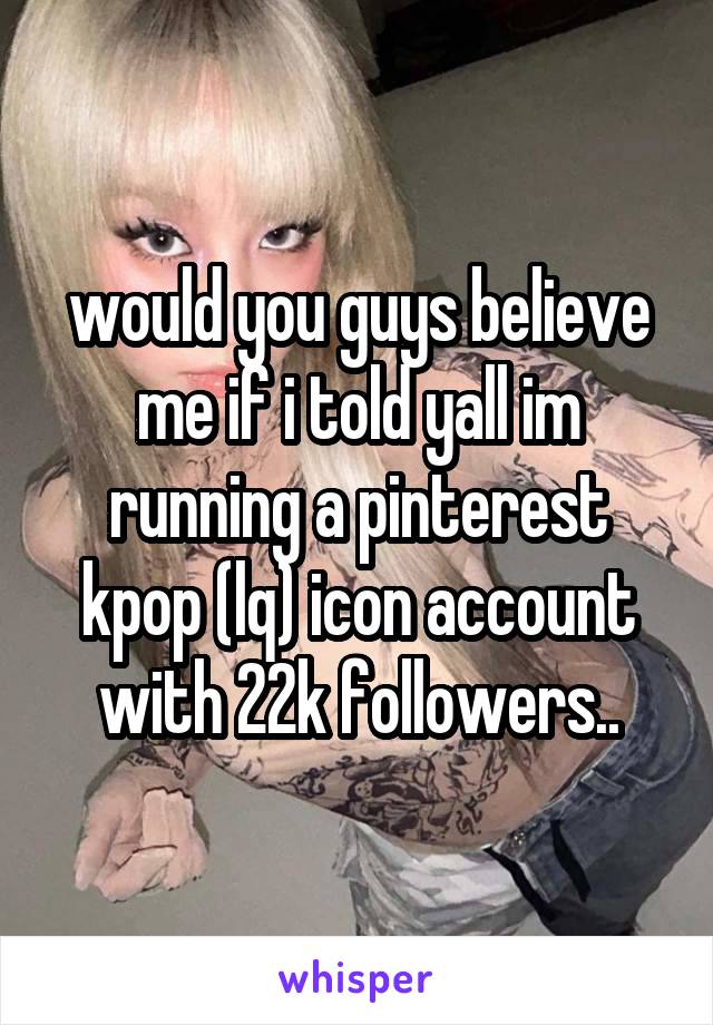 would you guys believe me if i told yall im running a pinterest kpop (lq) icon account with 22k followers..