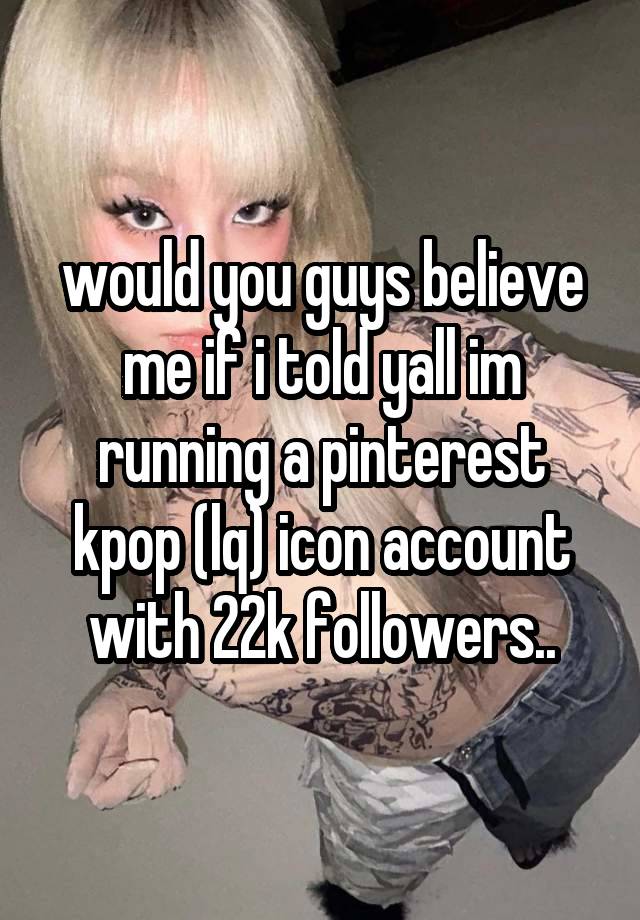 would you guys believe me if i told yall im running a pinterest kpop (lq) icon account with 22k followers..