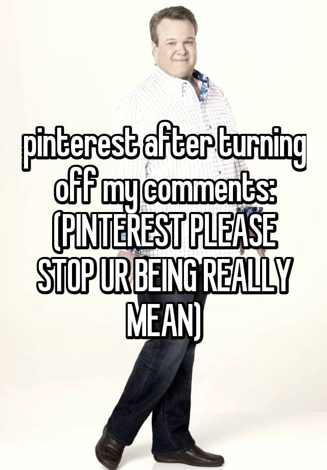 pinterest after turning off my comments:
(PINTEREST PLEASE STOP UR BEING REALLY MEAN)