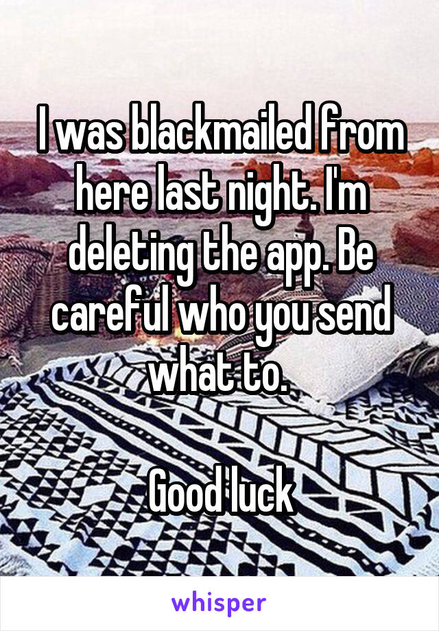 I was blackmailed from here last night. I'm deleting the app. Be careful who you send what to. 

Good luck