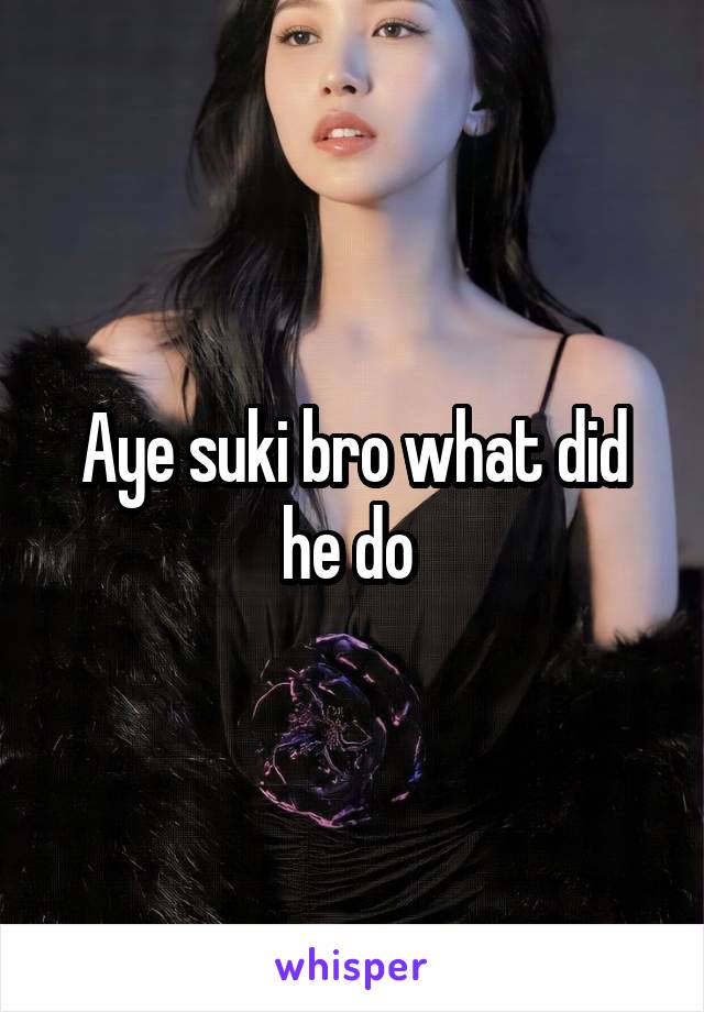 Aye suki bro what did he do 