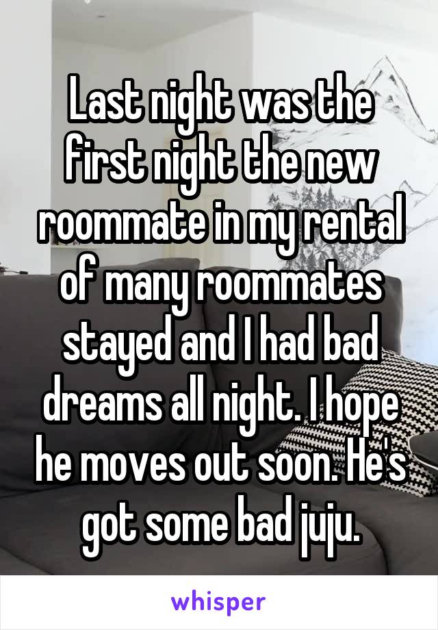 Last night was the first night the new roommate in my rental of many roommates stayed and I had bad dreams all night. I hope he moves out soon. He's got some bad juju.