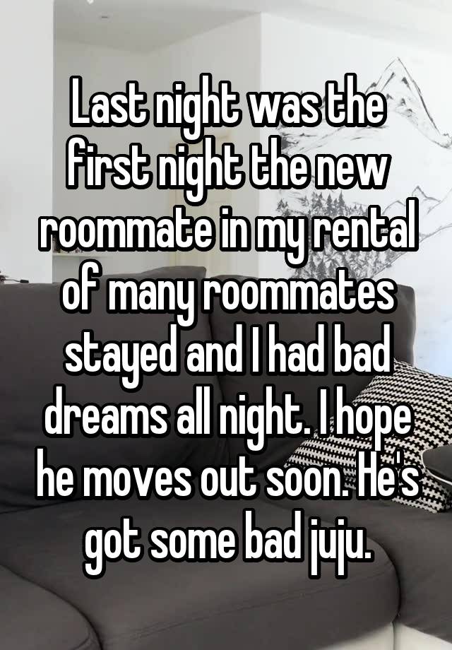 Last night was the first night the new roommate in my rental of many roommates stayed and I had bad dreams all night. I hope he moves out soon. He's got some bad juju.