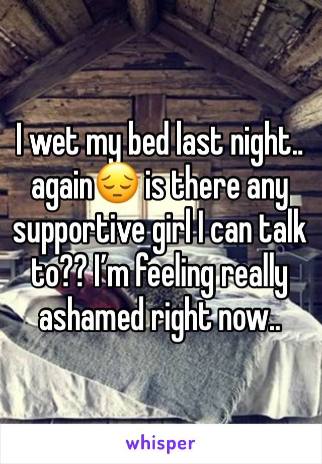 I wet my bed last night.. again😔 is there any supportive girl I can talk to?? I’m feeling really ashamed right now..