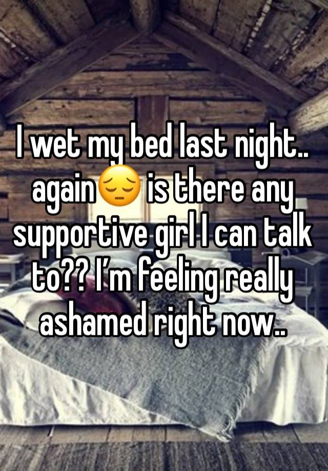 I wet my bed last night.. again😔 is there any supportive girl I can talk to?? I’m feeling really ashamed right now..