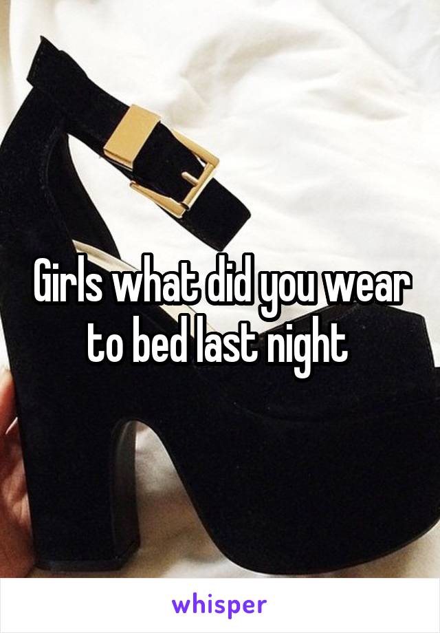 Girls what did you wear to bed last night 