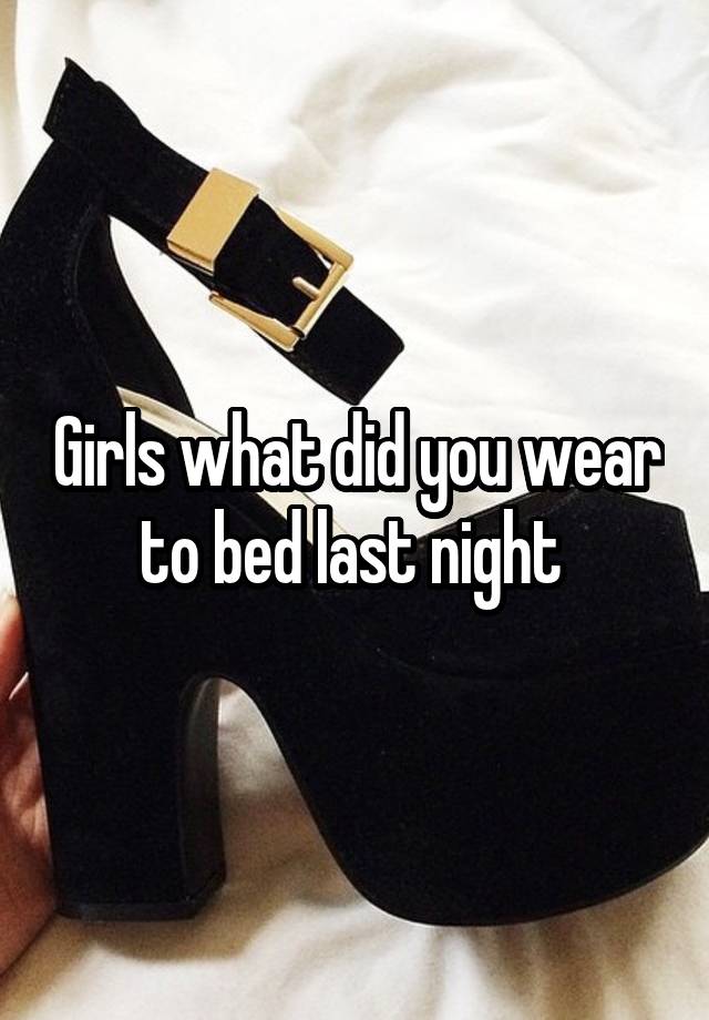 Girls what did you wear to bed last night 