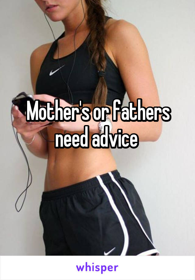 Mother's or fathers need advice 
