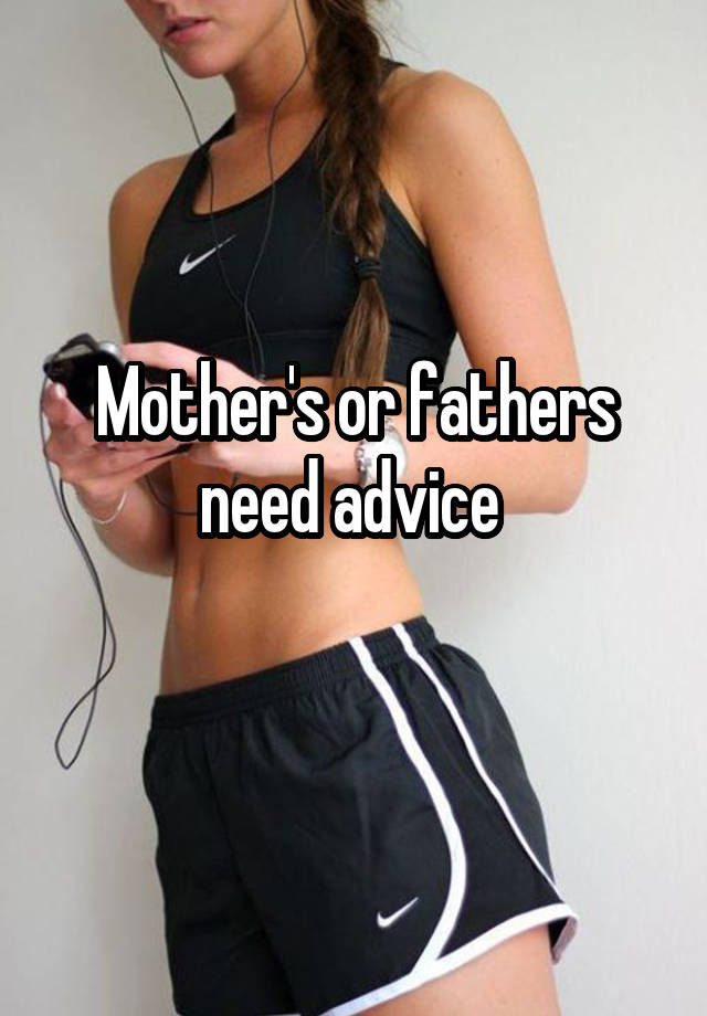 Mother's or fathers need advice 
