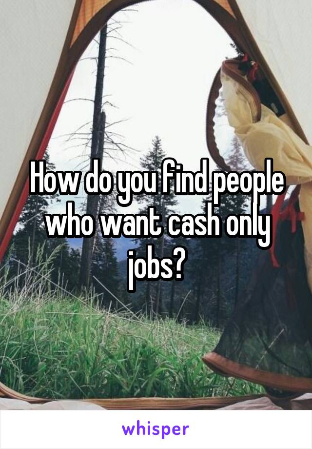 How do you find people who want cash only jobs?