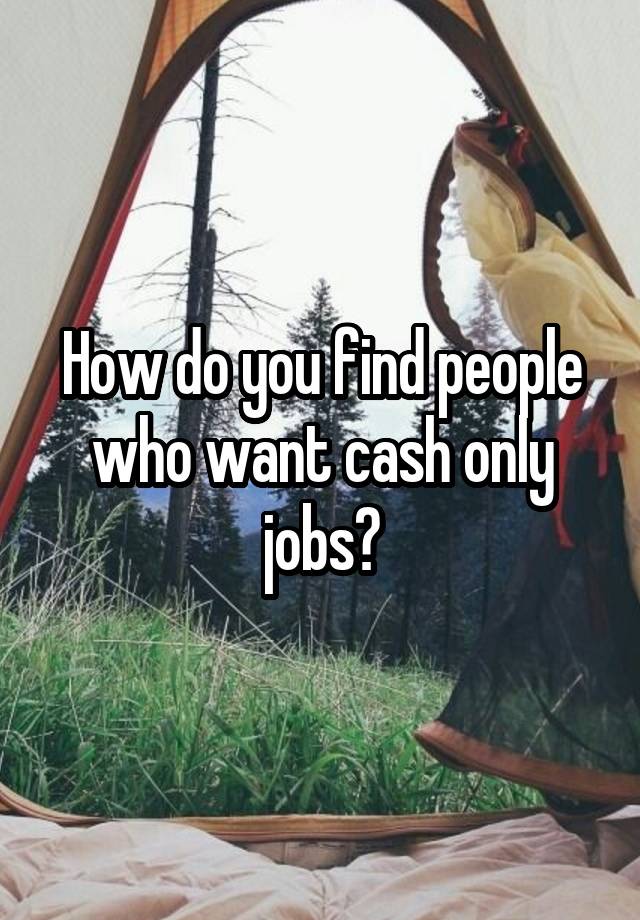 How do you find people who want cash only jobs?