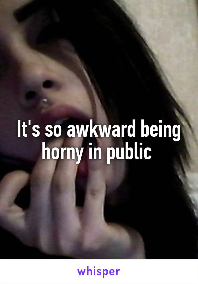 It's so awkward being horny in public 