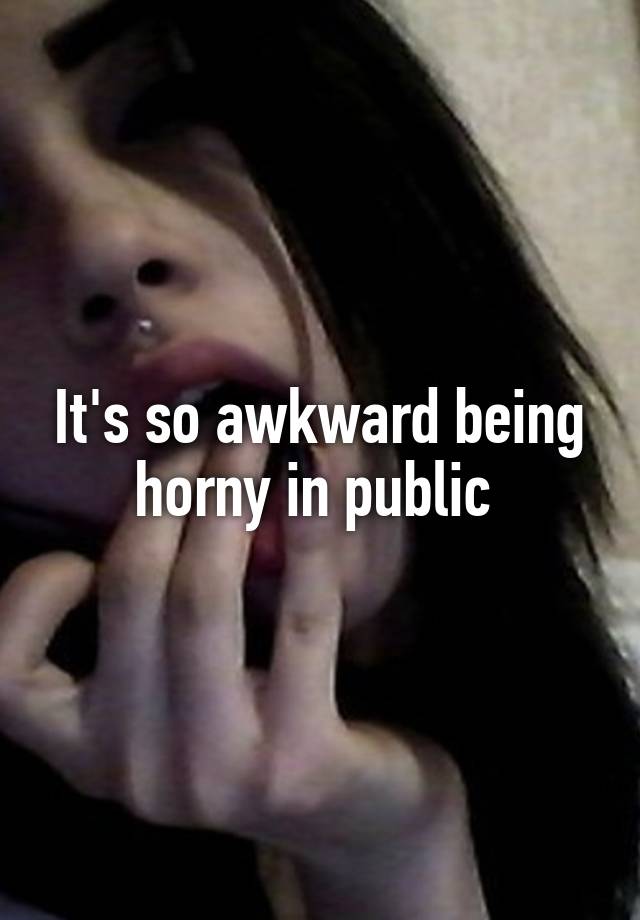 It's so awkward being horny in public 