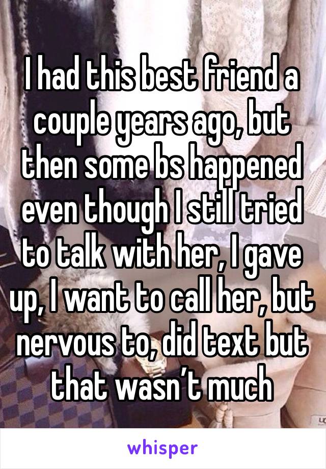 I had this best friend a couple years ago, but then some bs happened even though I still tried to talk with her, I gave up, I want to call her, but nervous to, did text but that wasn’t much 