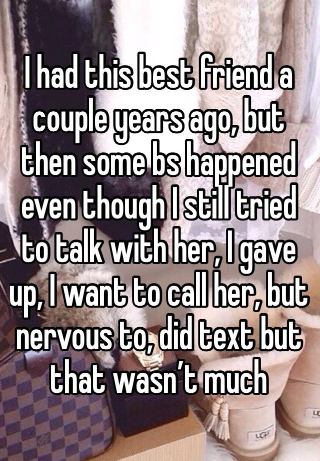 I had this best friend a couple years ago, but then some bs happened even though I still tried to talk with her, I gave up, I want to call her, but nervous to, did text but that wasn’t much 