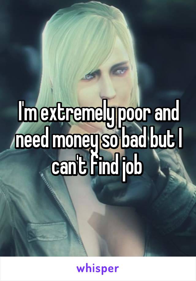 I'm extremely poor and need money so bad but I can't find job 