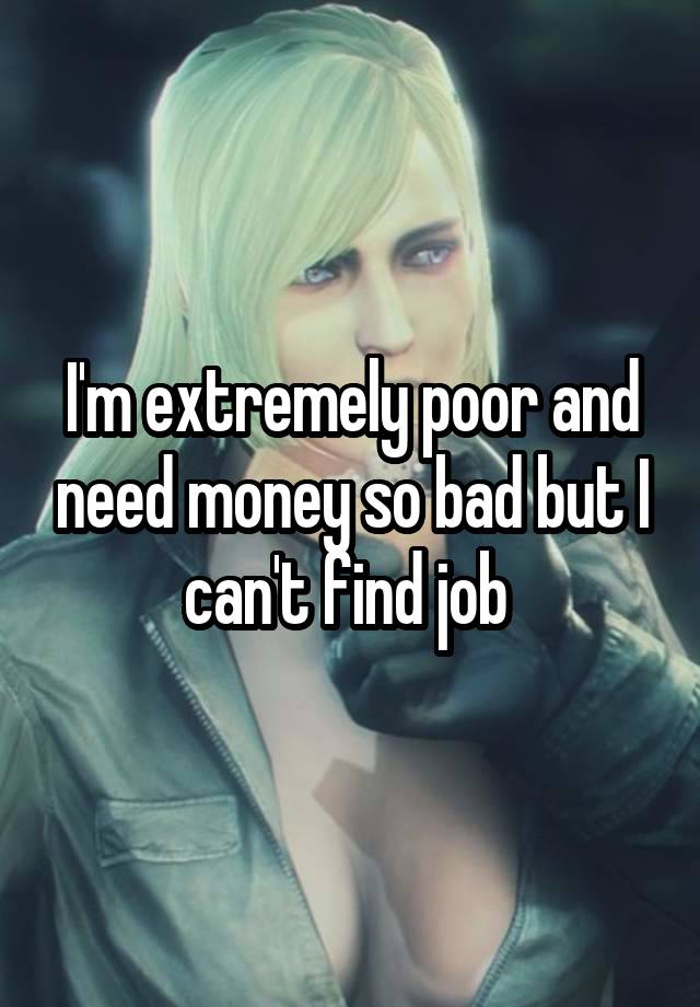 I'm extremely poor and need money so bad but I can't find job 