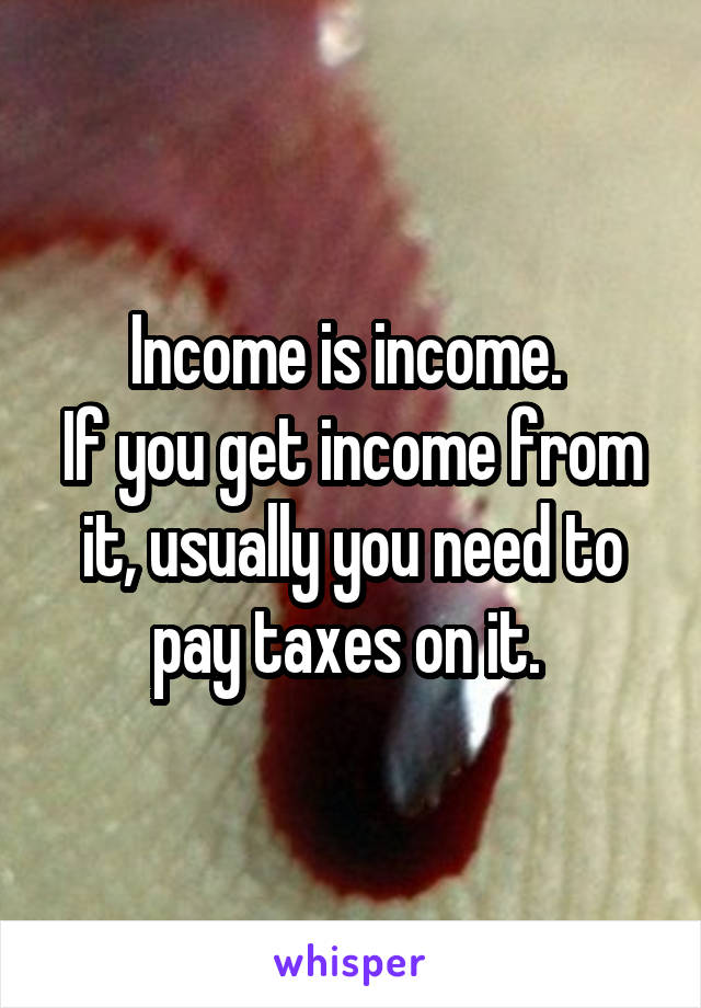 Income is income. 
If you get income from it, usually you need to pay taxes on it. 