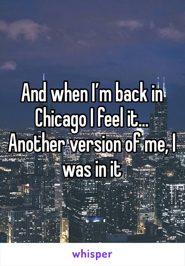 And when I’m back in Chicago I feel it…
Another version of me, I was in it 