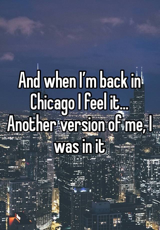 And when I’m back in Chicago I feel it…
Another version of me, I was in it 