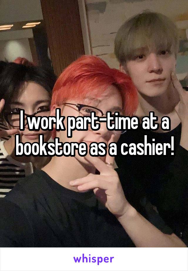 I work part-time at a bookstore as a cashier!