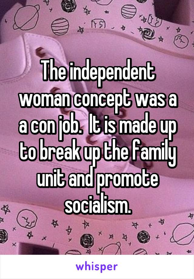 The independent woman concept was a a con job.  It is made up to break up the family unit and promote socialism.