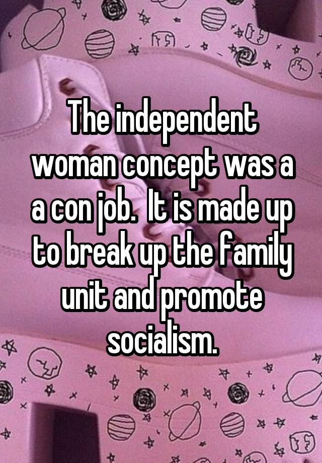 The independent woman concept was a a con job.  It is made up to break up the family unit and promote socialism.