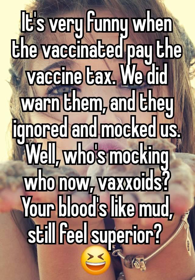 It's very funny when the vaccinated pay the vaccine tax. We did warn them, and they ignored and mocked us. Well, who's mocking who now, vaxxoids? Your blood's like mud, still feel superior? 
😆 