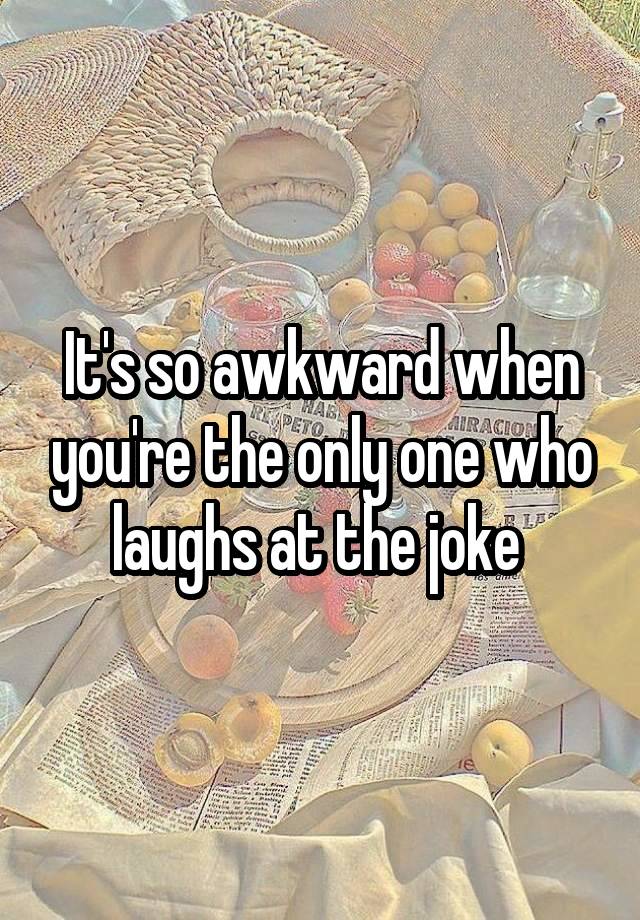 It's so awkward when you're the only one who laughs at the joke 