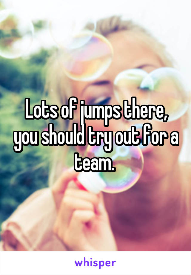 Lots of jumps there, you should try out for a team. 