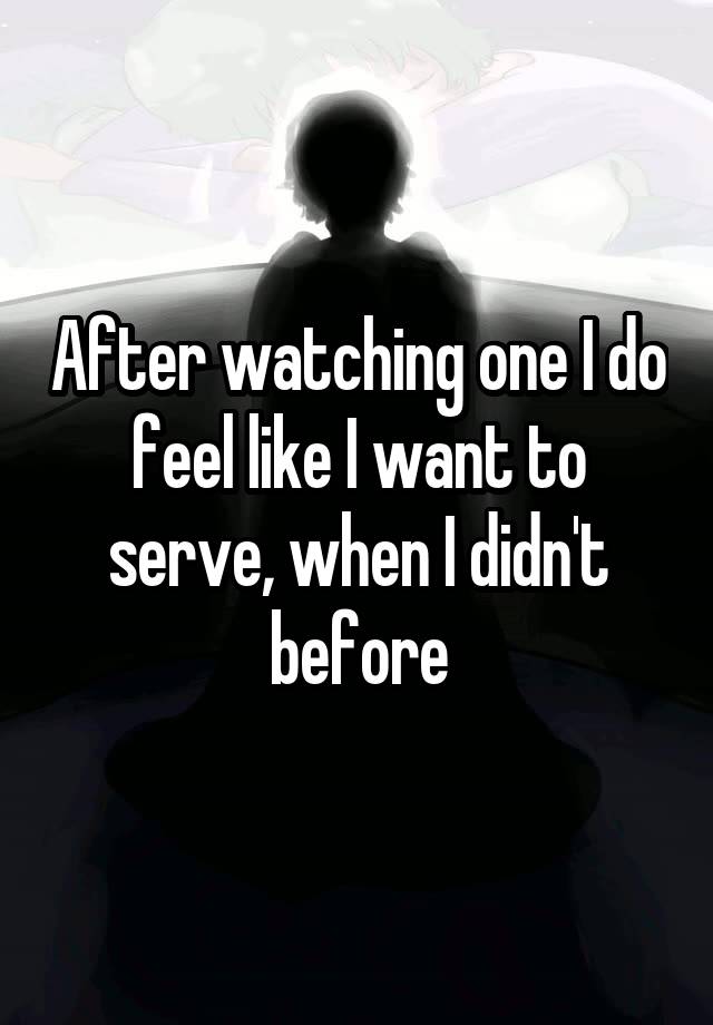 After watching one I do feel like I want to serve, when I didn't before