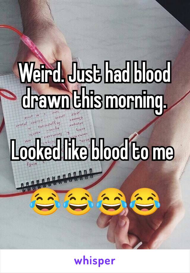 Weird. Just had blood drawn this morning.

Looked like blood to me 

😂😂😂😂