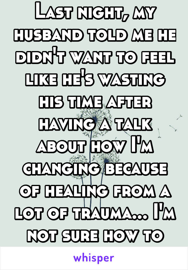 Last night, my husband told me he didn't want to feel like he's wasting his time after having a talk about how I'm changing because of healing from a lot of trauma... I'm not sure how to feel about it