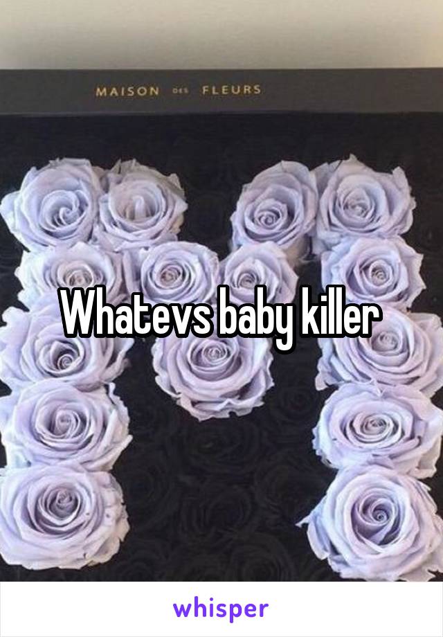 Whatevs baby killer 