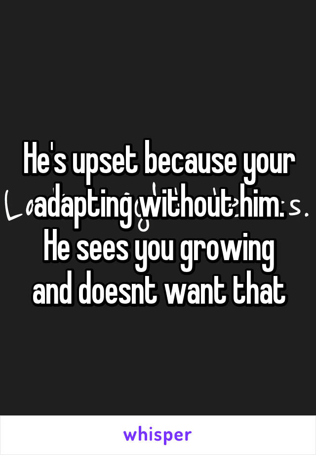 He's upset because your adapting without him. He sees you growing and doesnt want that