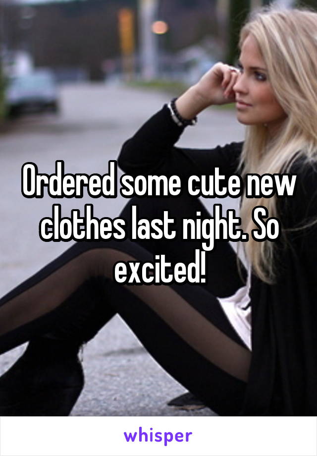 Ordered some cute new clothes last night. So excited!