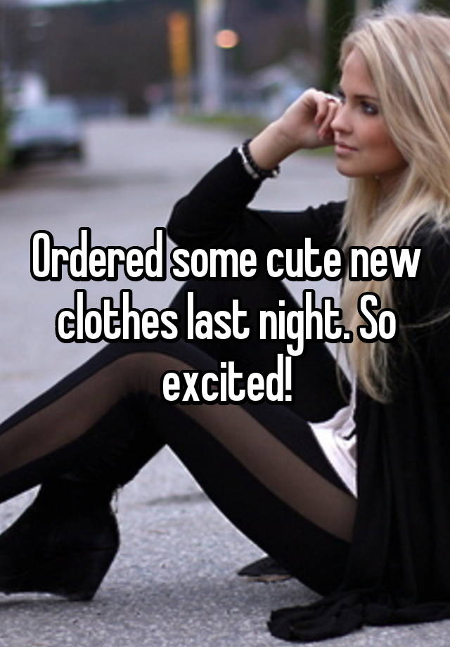 Ordered some cute new clothes last night. So excited!