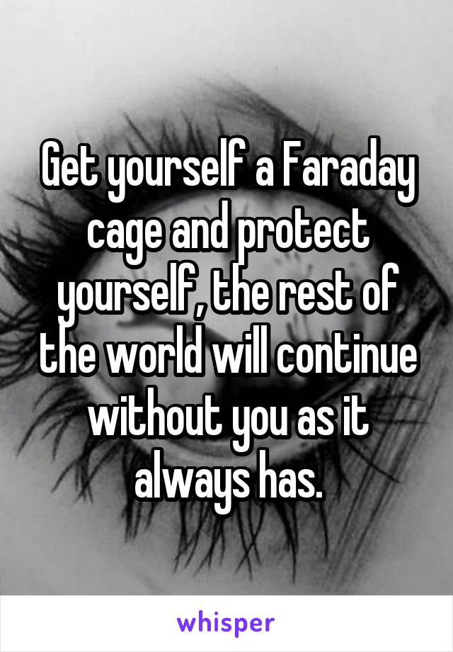 Get yourself a Faraday cage and protect yourself, the rest of the world will continue without you as it always has.