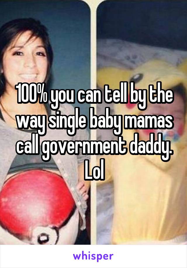 100% you can tell by the way single baby mamas call government daddy. Lol